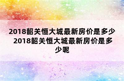 2018韶关恒大城最新房价是多少 2018韶关恒大城最新房价是多少呢